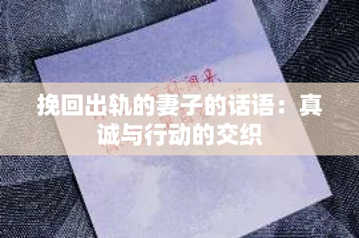 挽回出轨的妻子的话语：真诚与行动的交织