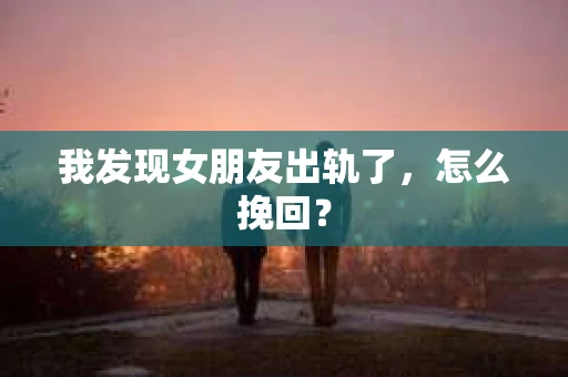 我发现女朋友出轨了，怎么挽回？