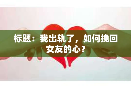 标题：我出轨了，如何挽回女友的心？