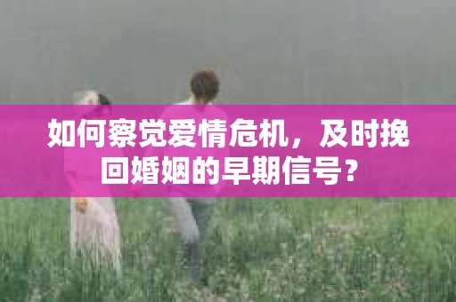 如何察觉爱情危机，及时挽回婚姻的早期信号？
