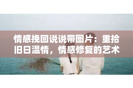 情感挽回说说带图片：重拾旧日温情，情感修复的艺术