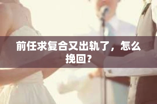 前任求复合又出轨了，怎么挽回？