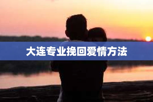 大连专业挽回爱情方法