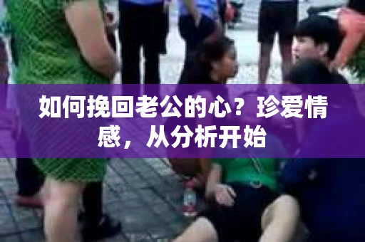 如何挽回老公的心？珍爱情感，从分析开始
