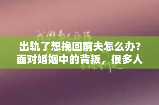出轨了想挽回前夫怎么办？面对婚姻中的背叛，很多人都会感到痛苦和无助。但生活总是充满了转机，如果你真心想要挽回前夫，那么以下这些方法或许能给你一些启示。