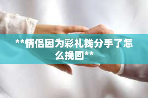 **情侣因为彩礼钱分手了怎么挽回**