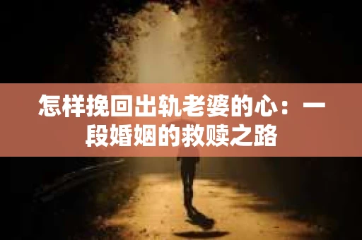 怎样挽回出轨老婆的心：一段婚姻的救赎之路