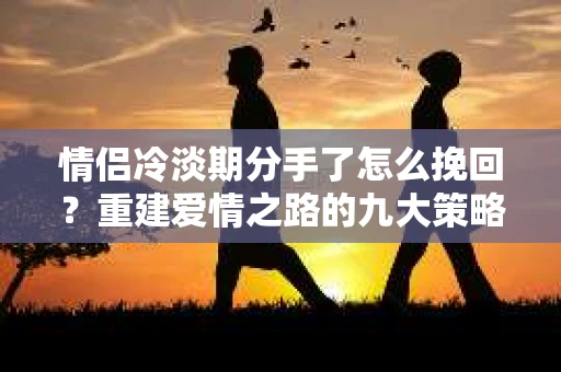 情侣冷淡期分手了怎么挽回？重建爱情之路的九大策略