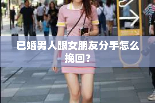 已婚男人跟女朋友分手怎么挽回？