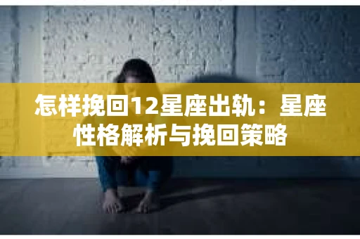 怎样挽回12星座出轨：星座性格解析与挽回策略