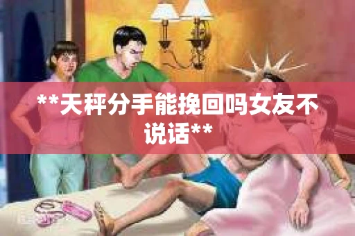 **天秤分手能挽回吗女友不说话**