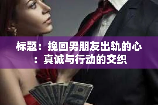 标题：挽回男朋友出轨的心：真诚与行动的交织