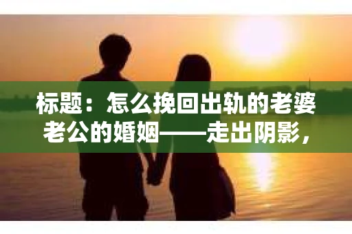 标题：怎么挽回出轨的老婆老公的婚姻——走出阴影，重建信任