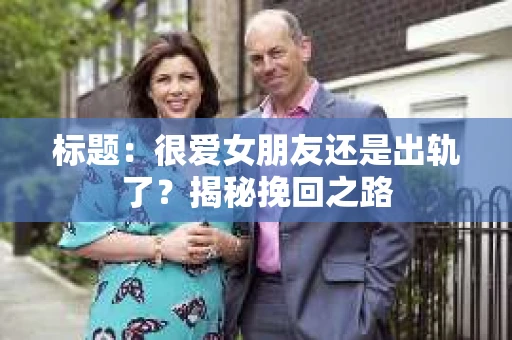 标题：很爱女朋友还是出轨了？揭秘挽回之路