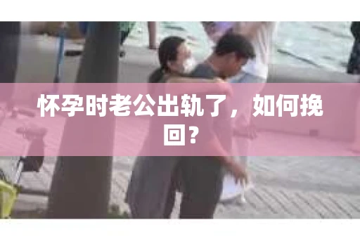 怀孕时老公出轨了，如何挽回？
