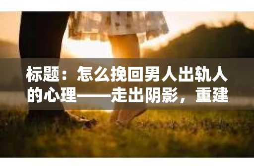 标题：怎么挽回男人出轨人的心理——走出阴影，重建信任