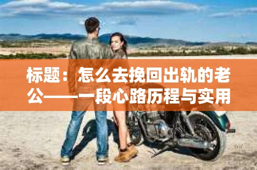 标题：怎么去挽回出轨的老公——一段心路历程与实用建议