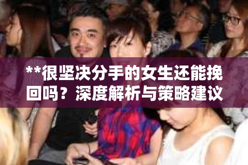 **很坚决分手的女生还能挽回吗？深度解析与策略建议**