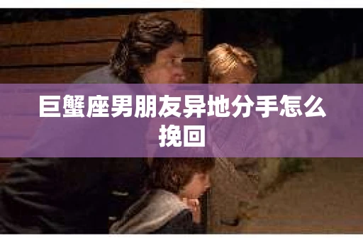 巨蟹座男朋友异地分手怎么挽回