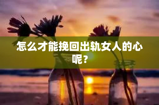 怎么才能挽回出轨女人的心呢？