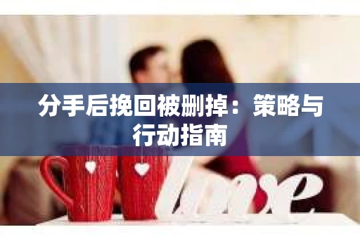 分手后挽回被删掉：策略与行动指南