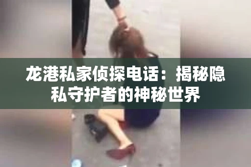 龙港私家侦探电话：揭秘隐私守护者的神秘世界