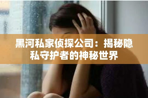 黑河私家侦探公司：揭秘隐私守护者的神秘世界