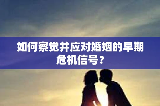如何察觉并应对婚姻的早期危机信号？
