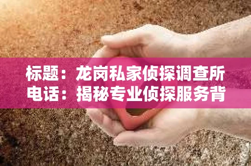 标题：龙岗私家侦探调查所电话：揭秘专业侦探服务背后的故事