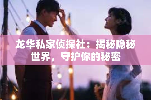 龙华私家侦探社：揭秘隐秘世界，守护你的秘密