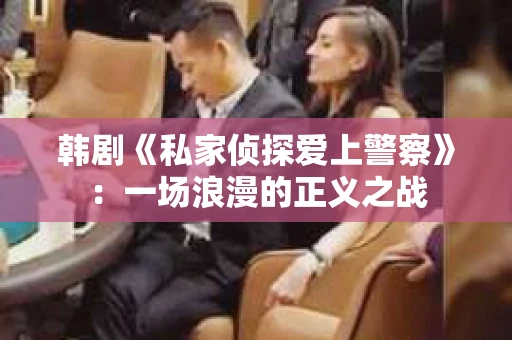 韩剧《私家侦探爱上警察》：一场浪漫的正义之战
