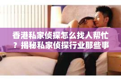 香港私家侦探怎么找人帮忙？揭秘私家侦探行业那些事儿
