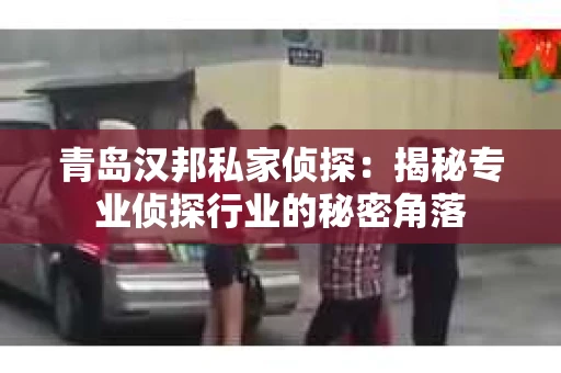 青岛汉邦私家侦探：揭秘专业侦探行业的秘密角落