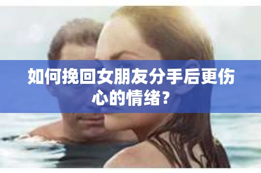 如何挽回女朋友分手后更伤心的情绪？