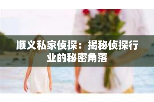 顺义私家侦探：揭秘侦探行业的秘密角落