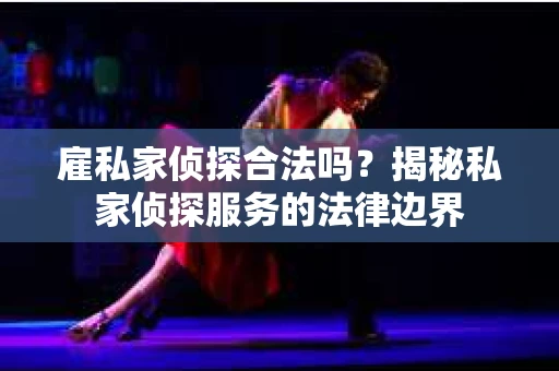 雇私家侦探合法吗？揭秘私家侦探服务的法律边界