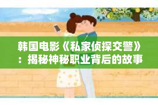 韩国电影《私家侦探交警》：揭秘神秘职业背后的故事