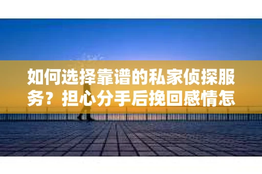 如何选择靠谱的私家侦探服务？担心分手后挽回感情怎么办？