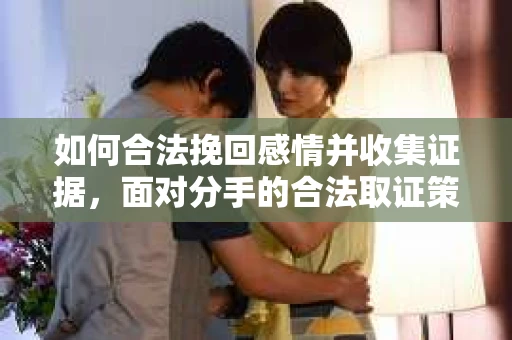 如何合法挽回感情并收集证据，面对分手的合法取证策略