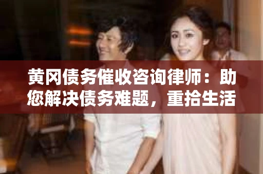 黄冈债务催收咨询律师：助您解决债务难题，重拾生活信心