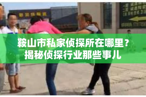 鞍山市私家侦探所在哪里？揭秘侦探行业那些事儿