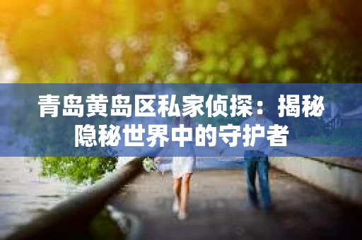 青岛黄岛区私家侦探：揭秘隐秘世界中的守护者