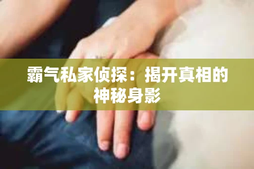 霸气私家侦探：揭开真相的神秘身影