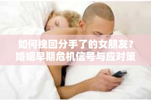 如何挽回分手了的女朋友？婚姻早期危机信号与应对策略