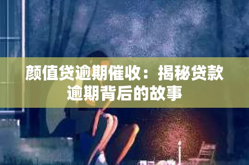 颜值贷逾期催收：揭秘贷款逾期背后的故事