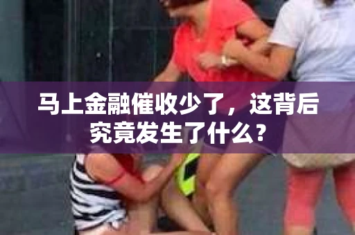 马上金融催收少了，这背后究竟发生了什么？