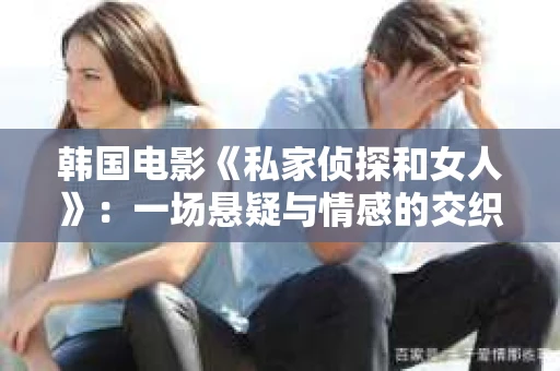 韩国电影《私家侦探和女人》：一场悬疑与情感的交织之旅