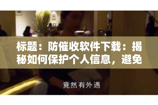 标题：防催收软件下载：揭秘如何保护个人信息，避免骚扰电话