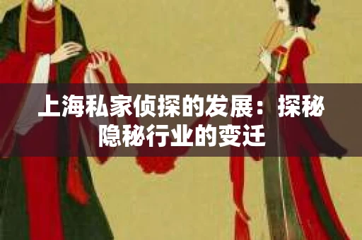 上海私家侦探的发展：探秘隐秘行业的变迁