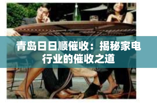 青岛日日顺催收：揭秘家电行业的催收之道